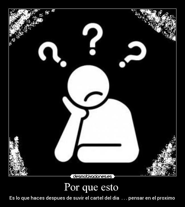 Por que esto - Es lo que haces despues de suvir el cartel del dia . . . pensar en el proximo