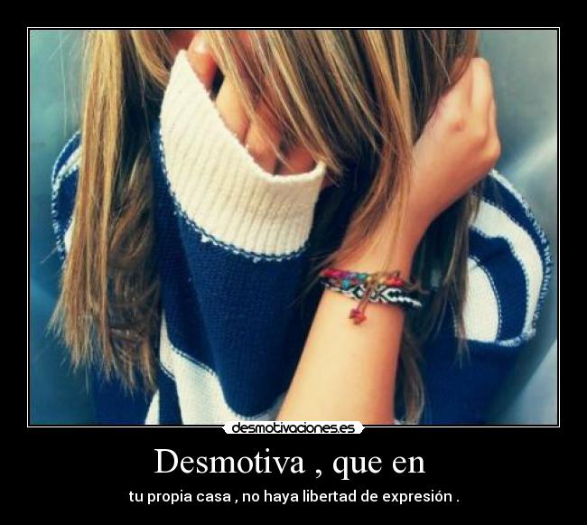 Desmotiva , que en  - tu propia casa , no haya libertad de expresión .
