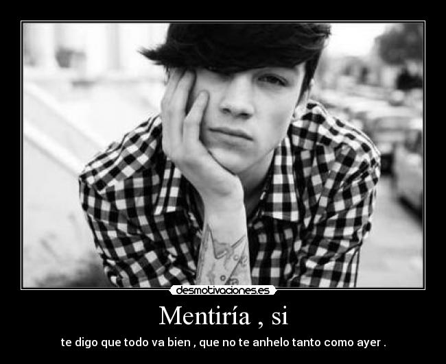 Mentiría , si - te digo que todo va bien , que no te anhelo tanto como ayer .