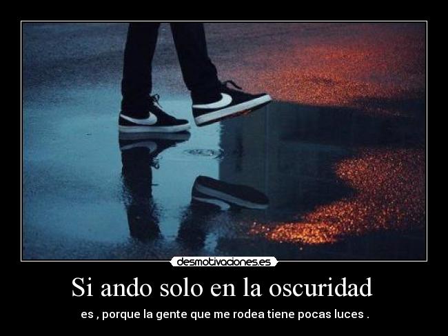 Si ando solo en la oscuridad - es , porque la gente que me rodea tiene pocas luces .