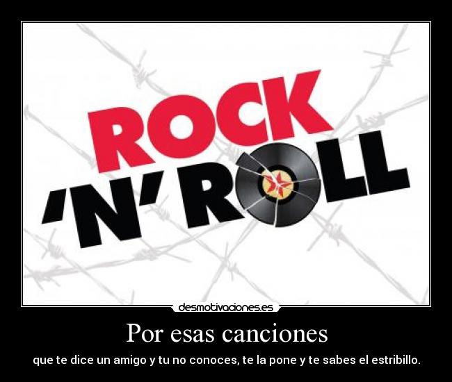 Por esas canciones - que te dice un amigo y tu no conoces, te la pone y te sabes el estribillo.