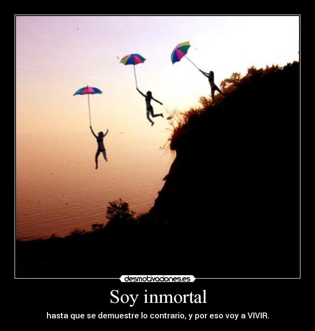 Soy inmortal - hasta que se demuestre lo contrario, y por eso voy a VIVIR.