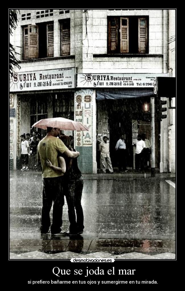  Que se joda el mar - si prefiero bañarme en tus ojos y sumergirme en tu mirada.