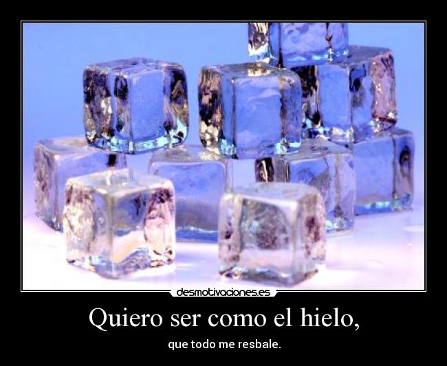 Quiero ser como el hielo, - que todo me resbale.