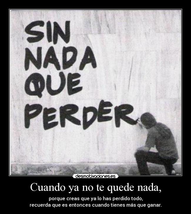 Cuando ya no te quede nada, - porque creas que ya lo has perdido todo,
recuerda que es entonces cuando tienes más que ganar.