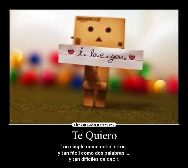 Te Quiero - Tan simple como ocho letras,
y tan fácil como dos palabras....
y tan difíciles de decir.