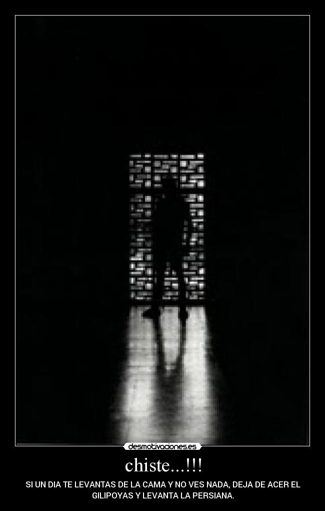 chiste...!!! - SI UN DIA TE LEVANTAS DE LA CAMA Y NO VES NADA, DEJA DE ACER EL
GILIPOYAS Y LEVANTA LA PERSIANA.