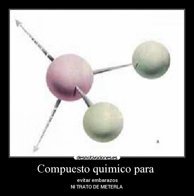 Compuesto quimico para  - evitar embarazos
NI TRATO DE METERLA 