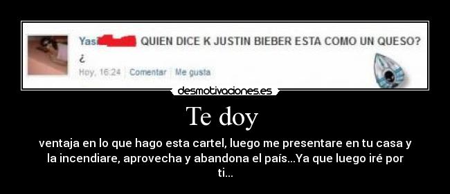 Te doy  - ventaja en lo que hago esta cartel, luego me presentare en tu casa y
la incendiare, aprovecha y abandona el país...Ya que luego iré por
ti...