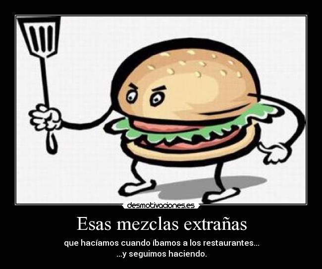 Esas mezclas extrañas - que hacíamos cuando íbamos a los restaurantes...
...y seguimos haciendo.