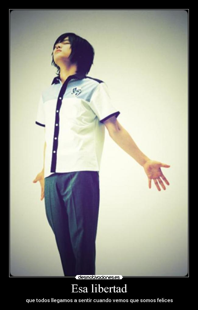 Esa libertad - que todos llegamos a sentir cuando vemos que somos felices