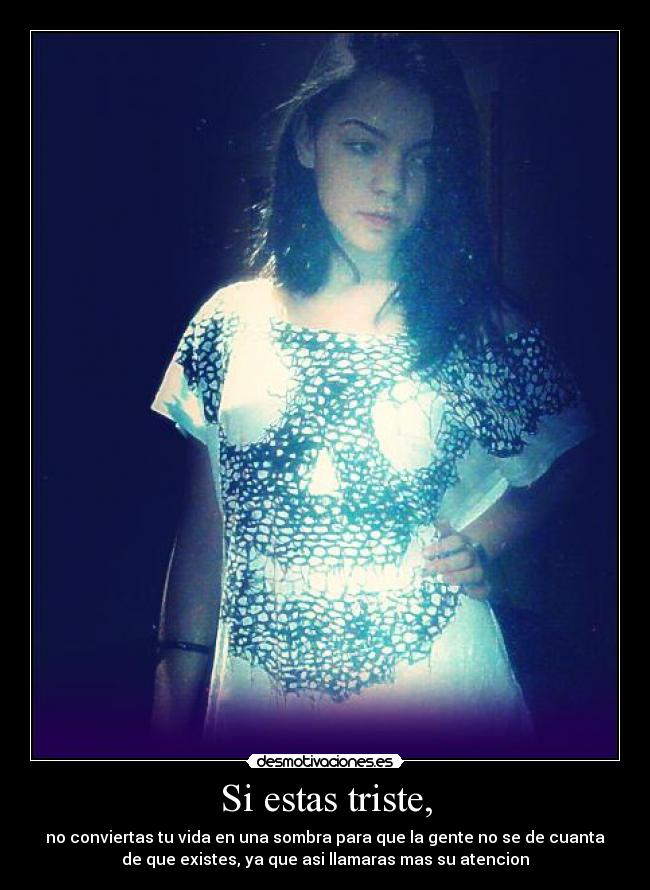 Si estas triste, - no conviertas tu vida en una sombra para que la gente no se de cuanta
de que existes, ya que asi llamaras mas su atencion