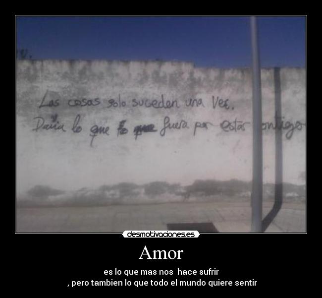 Amor - es lo que mas nos hace sufrir
, pero tambien lo que todo el mundo quiere sentir