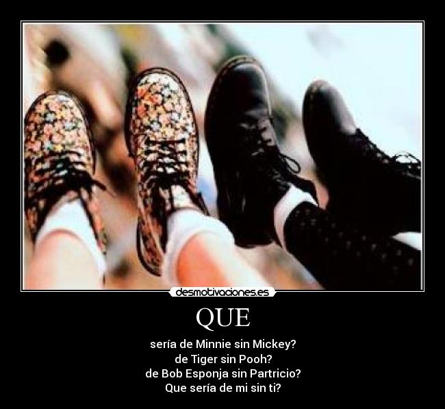 QUE - sería de Minnie sin Mickey?
de Tiger sin Pooh?
de Bob Esponja sin Partricio?
Que sería de mi sin ti?