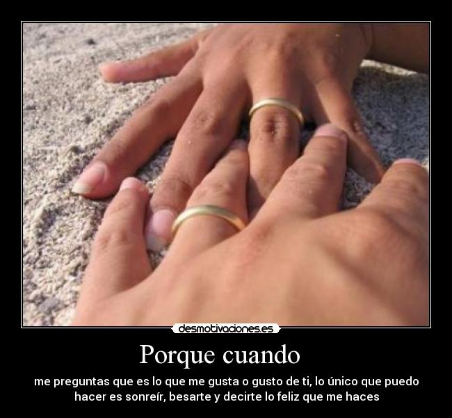 Porque cuando - me preguntas que es lo que me gusta o gusto de ti, lo único que puedo
hacer es sonreír, besarte y decirte lo feliz que me haces