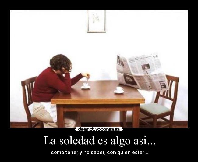 La soledad es algo asi... - como tener y no saber, con quien estar...