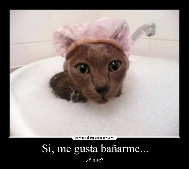 Si, me gusta bañarme... -