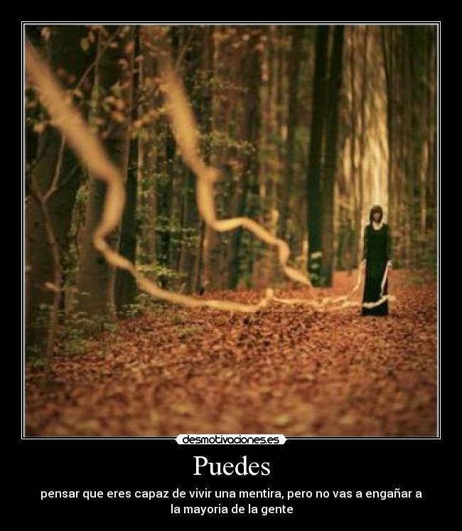 Puedes - pensar que eres capaz de vivir una mentira, pero no vas a engañar a
la mayoria de la gente