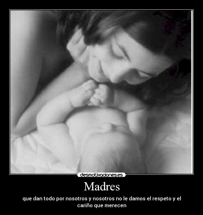 Madres - que dan todo por nosotros y nosotros no le damos el respeto y el cariño que merecen