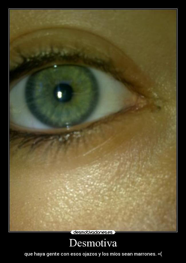 Desmotiva - que haya gente con esos ojazos y los míos sean marrones. =(
