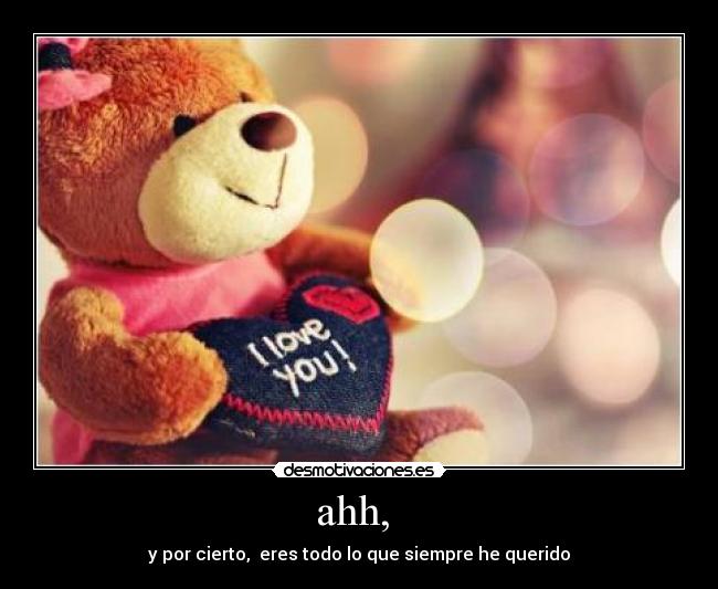 ahh,  - y por cierto,  eres todo lo que siempre he querido