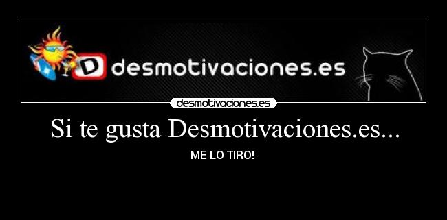 Si te gusta Desmotivaciones.es... - ME LO TIRO! ♪
