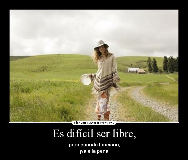 Es difícil ser libre, - pero cuando funciona,
¡vale la pena!