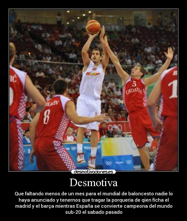 Desmotiva - Que faltando menos de un mes para el mundial de baloncesto nadie lo
haya anunciado y tenernos que tragar la porqueria de qien ficha el
madrid y el barça mientras España se convierte campeona del mundo
sub-20 el sabado pasado