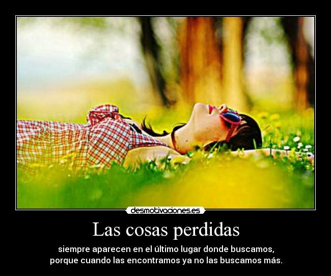 Las cosas perdidas - siempre aparecen en el último lugar donde buscamos,
porque cuando las encontramos ya no las buscamos más.
