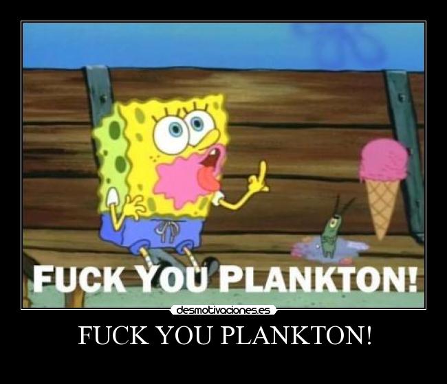 FUCK YOU PLANKTON! -