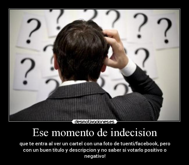 Ese momento de indecision - que te entra al ver un cartel con una foto de tuenti/facebook, pero
con un buen titulo y descripcion y no saber si votarlo positivo o
negativo!