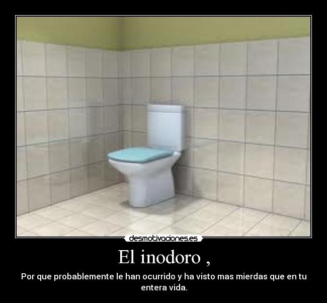 El inodoro , - Por que probablemente le han ocurrido y ha visto mas mierdas que en tu entera vida.