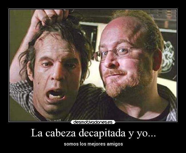 La cabeza decapitada y yo... - somos los mejores amigos