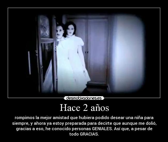 Hace 2 años - rompimos la mejor amistad que hubiera podido desear una niña para
siempre, y ahora ya estoy preparada para decirte que aunque me dolió,
gracias a eso, he conocido personas GENIALES. Así que, a pesar de
todo GRACIAS.