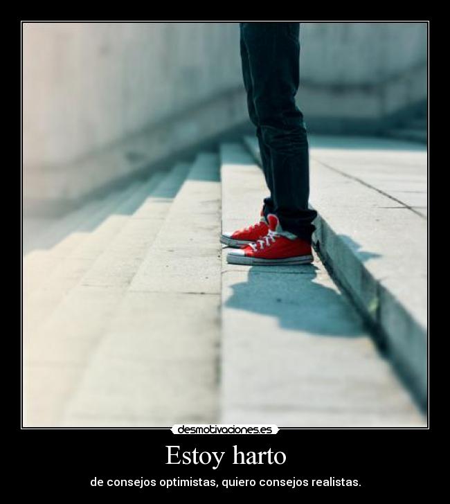 Estoy harto - de consejos optimistas, quiero consejos realistas.