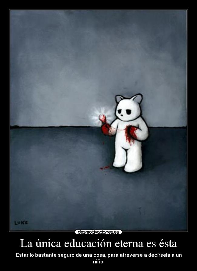La única educación eterna es ésta - Estar lo bastante seguro de una cosa, para atreverse a decírsela a un niño.