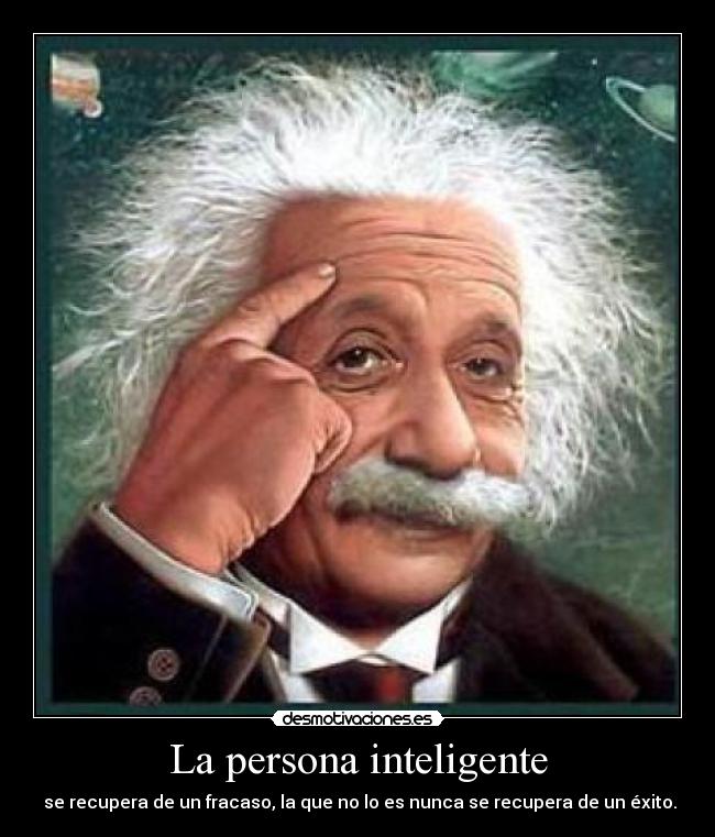 La persona inteligente - se recupera de un fracaso, la que no lo es nunca se recupera de un éxito.