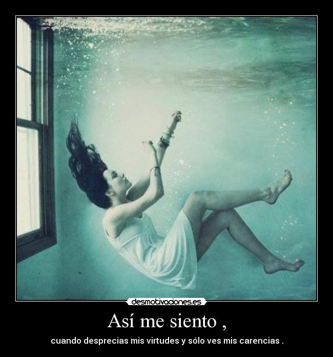 Así me siento , - cuando desprecias mis virtudes y sólo ves mis carencias .
