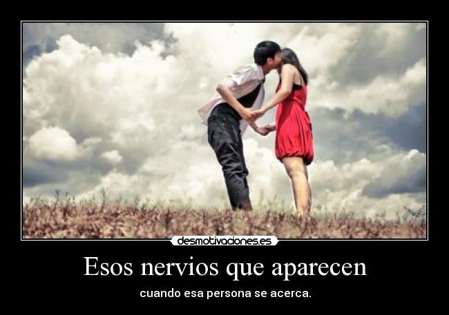 Esos nervios que aparecen - cuando esa persona se acerca.