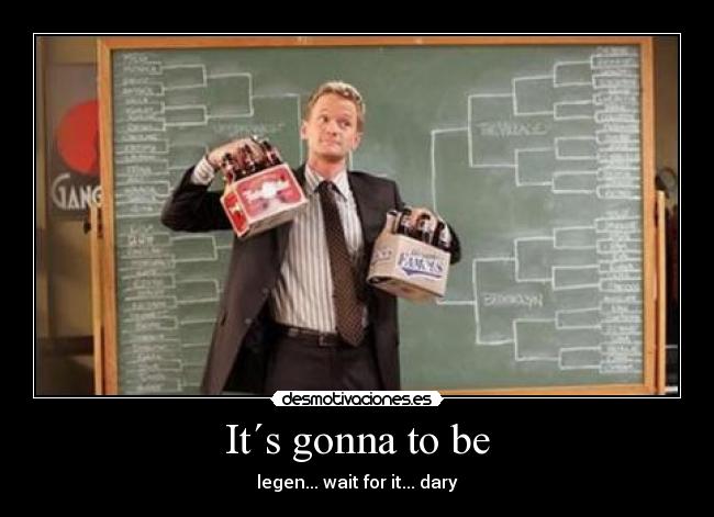 It´s gonna to be - legen... wait for it... dary