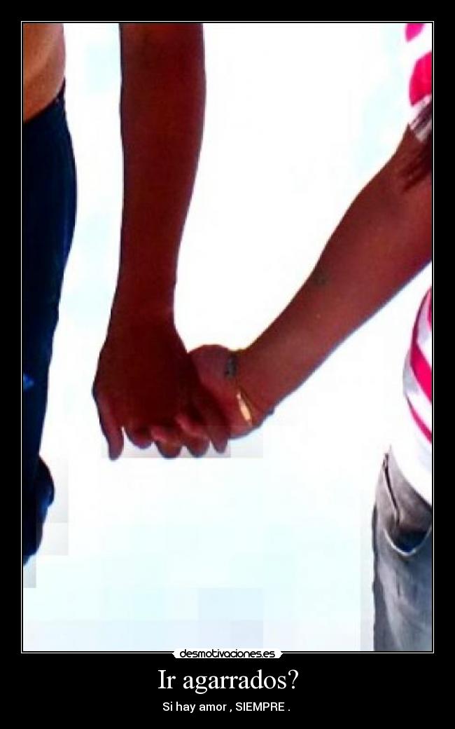Ir agarrados? - Si hay amor , SIEMPRE .