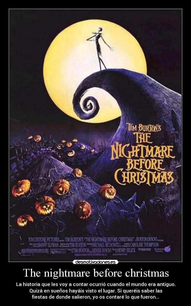 The nightmare before christmas - La historia que les voy a contar ocurrió cuando el mundo era antiguo.
Quizá en sueños hayáis visto el lugar. Si queréis saber las
fiestas de donde salieron, yo os contaré lo que fueron...