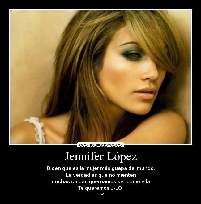 Jennifer López - Dicen que es la mujer más guapa del mundo.
La verdad es que no mienten
muchas chicas querríamos ser como ella.
Te queremos J-LO 
=P