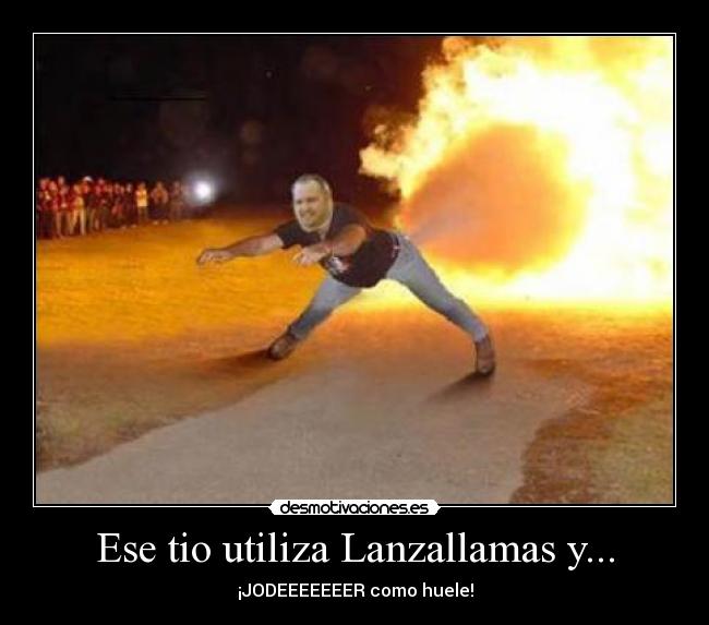 Ese tio utiliza Lanzallamas y... -