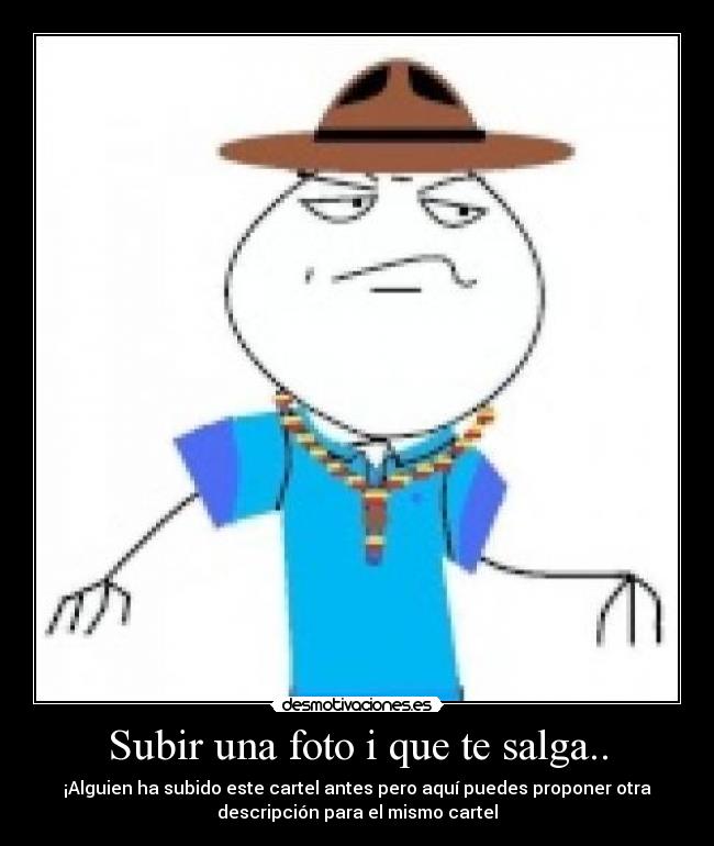 Subir una foto i que te salga.. - ¡Alguien ha subido este cartel antes pero aquí puedes proponer otra
descripción para el mismo cartel