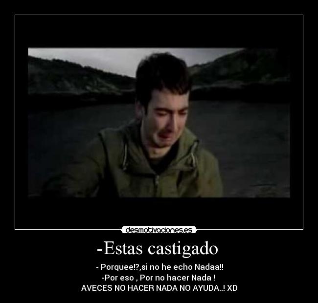 -Estas castigado - - Porquee!?,si no he echo Nadaa!!
-Por eso , Por no hacer Nada !
AVECES NO HACER NADA NO AYUDA..! XD