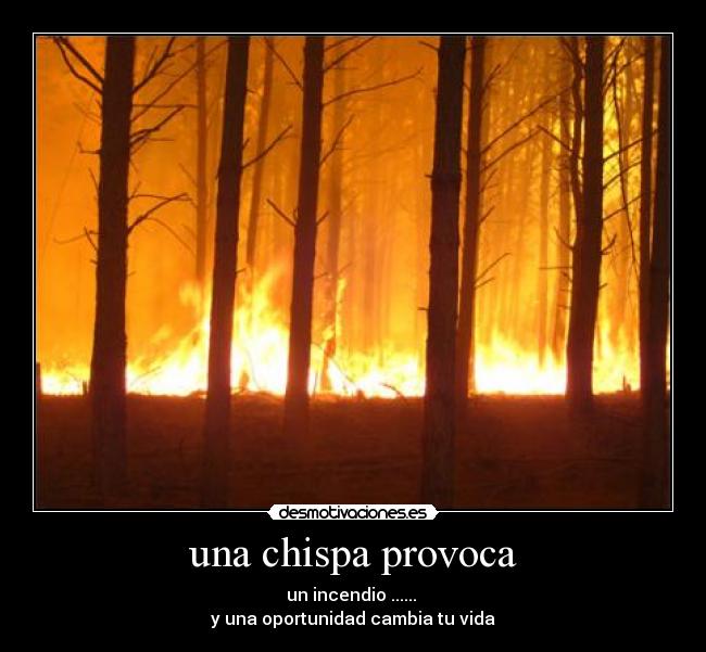 una chispa provoca - un incendio ......
y una oportunidad cambia tu vida
