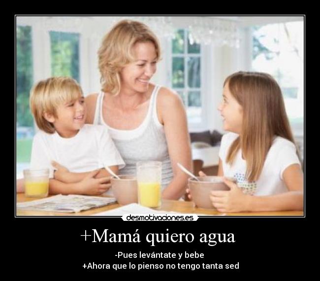 +Mamá quiero agua  - -Pues levántate y bebe 
+Ahora que lo pienso no tengo tanta sed