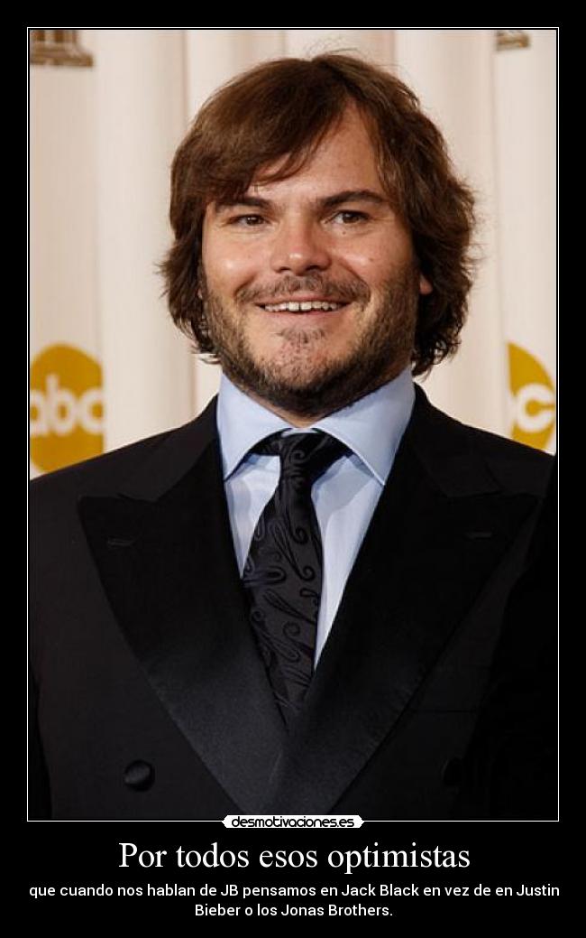 Por todos esos optimistas - que cuando nos hablan de JB pensamos en Jack Black en vez de en Justin
Bieber o los Jonas Brothers.