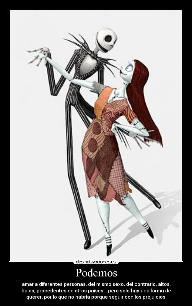 Podemos - amar a diferentes personas, del mismo sexo, del contrario, altos,
bajos, procedentes de otros países... pero solo hay una forma de
querer, por lo que no habría porque seguir con los prejuicios.